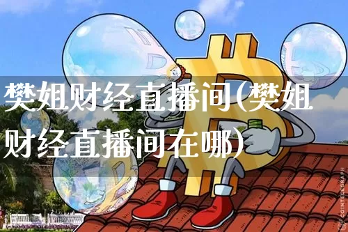 樊姐财经直播间(樊姐财经直播间在哪)_https://www.lclxwz.com_上期能源_第1张