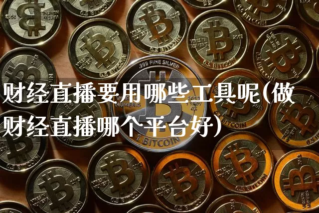 财经直播要用哪些工具呢(做财经直播哪个平台好)_https://www.lclxwz.com_大商所_第1张