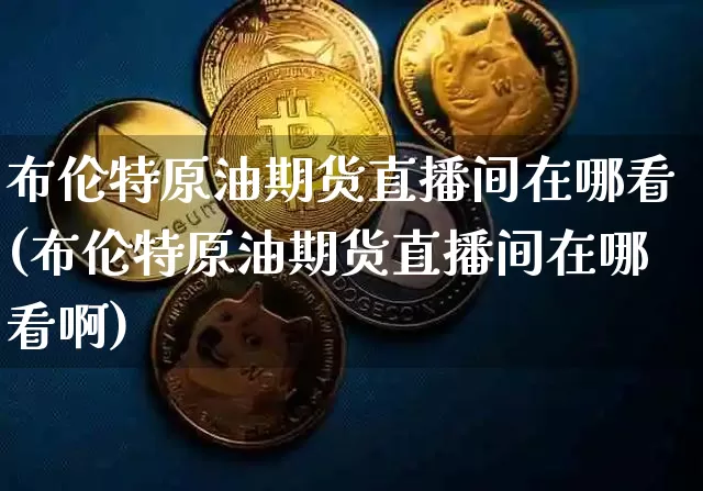 布伦特原油期货直播间在哪看(布伦特原油期货直播间在哪看啊)_https://www.lclxwz.com_中金所_第1张