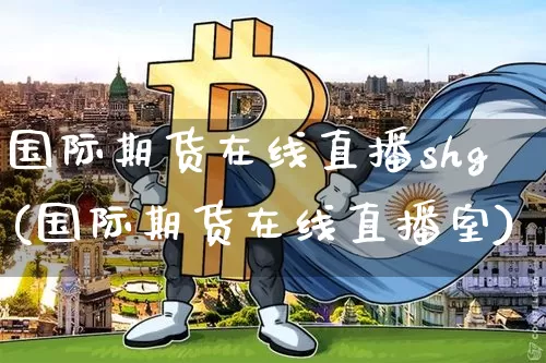 国际期货在线直播shg(国际期货在线直播室)_https://www.lclxwz.com_郑商所_第1张