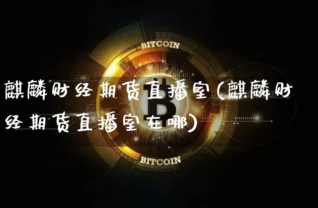 麒麟财经期货直播室(麒麟财经期货直播室在哪)_https://www.lclxwz.com_上期能源_第1张