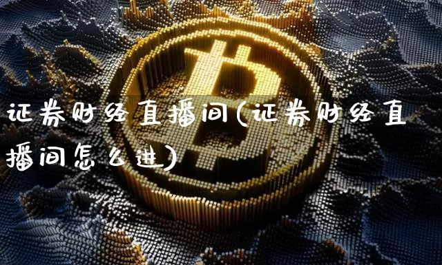 证券财经直播间(证券财经直播间怎么进)_https://www.lclxwz.com_上期能源_第1张