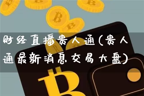 财经直播贵人通(贵人通最新消息交易大盘)_https://www.lclxwz.com_上期能源_第1张