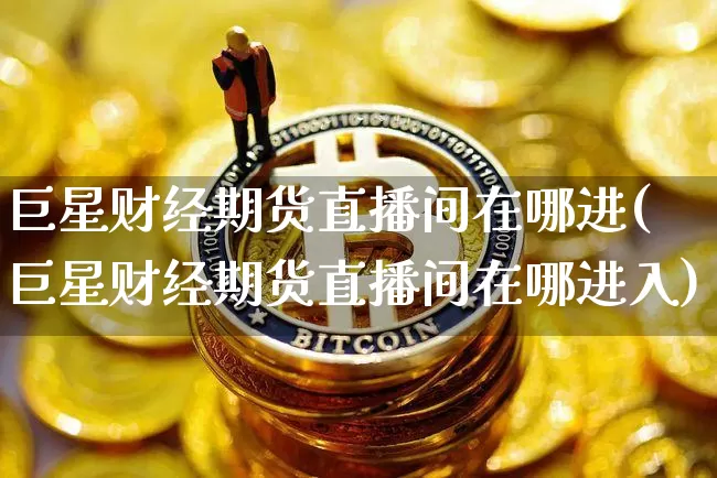 巨星财经期货直播间在哪进(巨星财经期货直播间在哪进入)_https://www.lclxwz.com_中金所_第1张