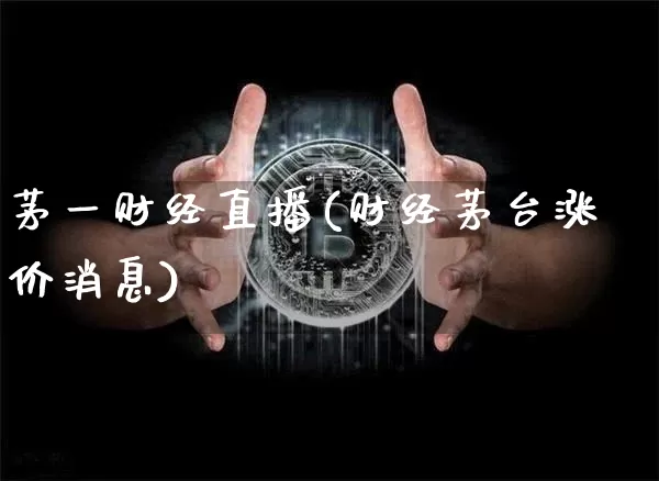 茅一财经直播(财经茅台涨价消息)_https://www.lclxwz.com_上期能源_第1张