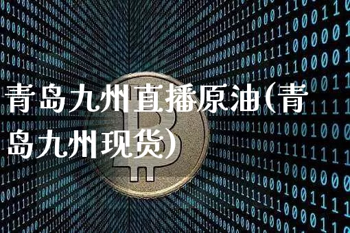 青岛九州直播原油(青岛九州现货)_https://www.lclxwz.com_郑商所_第1张