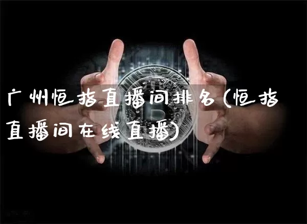 广州恒指直播间排名(恒指直播间在线直播)_https://www.lclxwz.com_上期能源_第1张
