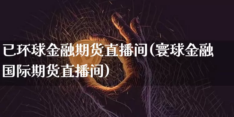 已环球金融期货直播间(寰球金融国际期货直播间)_https://www.lclxwz.com_上期能源_第1张