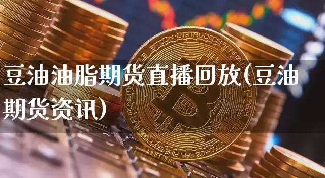 豆油油脂期货直播回放(豆油期货资讯)_https://www.lclxwz.com_郑商所_第1张