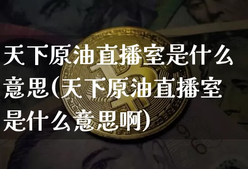 天下原油直播室是什么意思(天下原油直播室是什么意思啊)_https://www.lclxwz.com_大商所_第1张