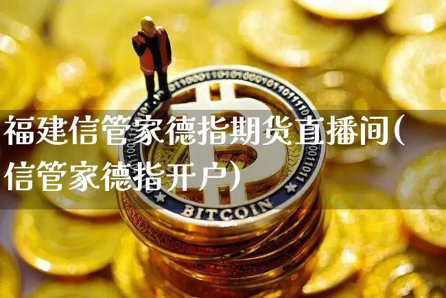 福建信管家德指期货直播间(信管家德指开户)_https://www.lclxwz.com_广期所_第1张