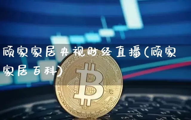 顾家家居央视财经直播(顾家家居百科)_https://www.lclxwz.com_上期能源_第1张
