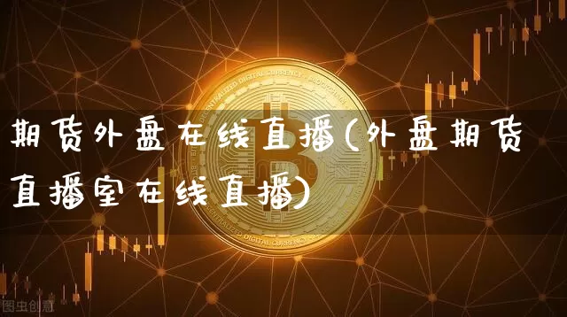 期货外盘在线直播(外盘期货直播室在线直播)_https://www.lclxwz.com_广期所_第1张