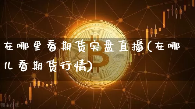 在哪里看期货实盘直播(在哪儿看期货行情)_https://www.lclxwz.com_郑商所_第1张