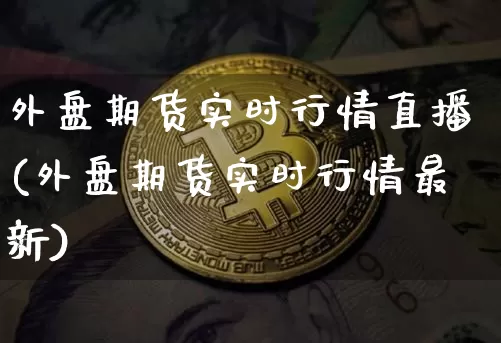 外盘期货实时行情直播(外盘期货实时行情最新)_https://www.lclxwz.com_广期所_第1张