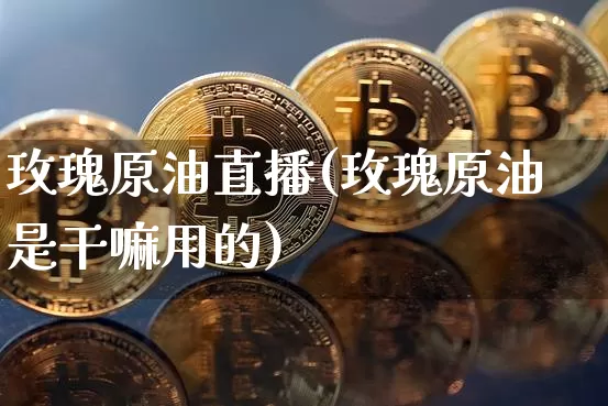 玫瑰原油直播(玫瑰原油是干嘛用的)_https://www.lclxwz.com_大商所_第1张