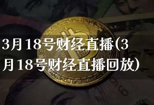 3月18号财经直播(3月18号财经直播回放)_https://www.lclxwz.com_大商所_第1张
