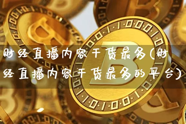 财经直播内容干货最多(财经直播内容干货最多的平台)_https://www.lclxwz.com_上期能源_第1张