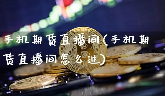 手机期货直播间(手机期货直播间怎么进)_https://www.lclxwz.com_郑商所_第1张