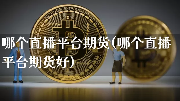 哪个直播平台期货(哪个直播平台期货好)_https://www.lclxwz.com_上期能源_第1张