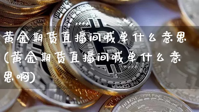 黄金期货直播间喊单什么意思(黄金期货直播间喊单什么意思啊)_https://www.lclxwz.com_大商所_第1张
