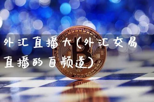外汇直播大(外汇交易直播的自频道)_https://www.lclxwz.com_上期能源_第1张