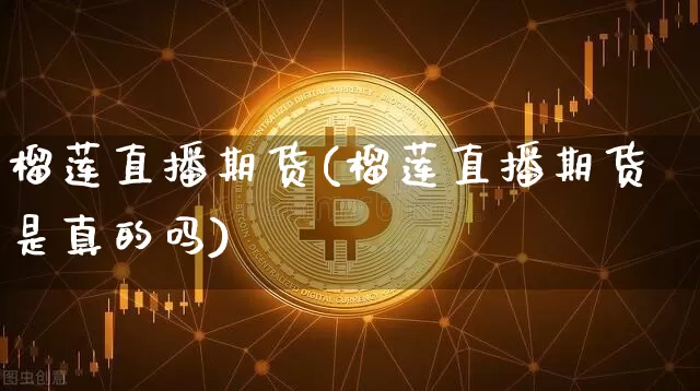 榴莲直播期货(榴莲直播期货是真的吗)_https://www.lclxwz.com_上期所_第1张
