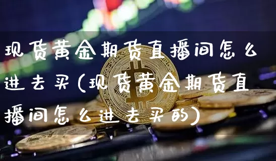 现货黄金期货直播间怎么进去买(现货黄金期货直播间怎么进去买的)_https://www.lclxwz.com_郑商所_第1张