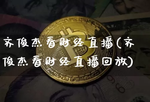 齐俊杰看财经直播(齐俊杰看财经直播回放)_https://www.lclxwz.com_上期能源_第1张