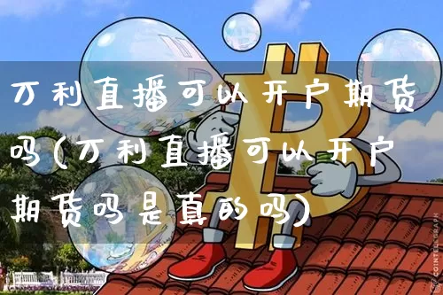 万利直播可以开户期货吗(万利直播可以开户期货吗是真的吗)_https://www.lclxwz.com_大商所_第1张