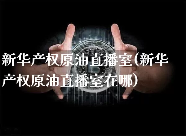 新华产权原油直播室(新华产权原油直播室在哪)_https://www.lclxwz.com_上期能源_第1张