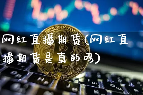 网红直播期货(网红直播期货是真的吗)_https://www.lclxwz.com_广期所_第1张