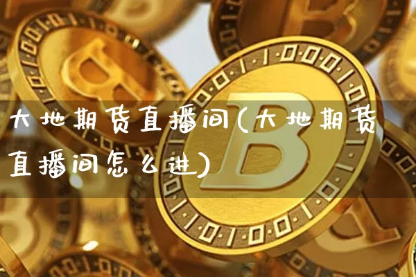 大地期货直播间(大地期货直播间怎么进)_https://www.lclxwz.com_广期所_第1张