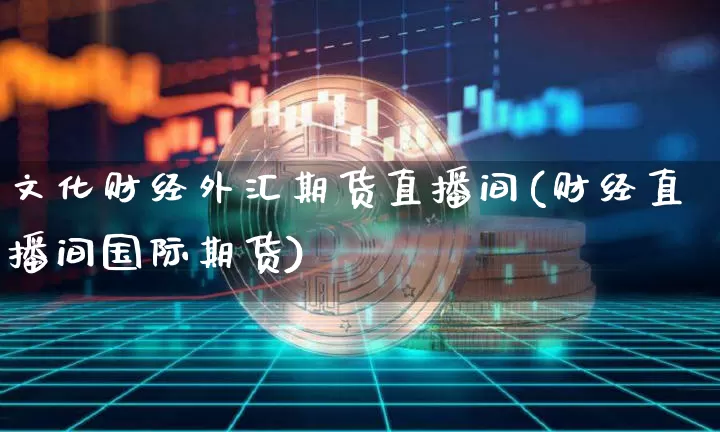 文化财经外汇期货直播间(财经直播间国际期货)_https://www.lclxwz.com_郑商所_第1张