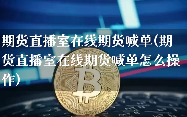期货直播室在线期货喊单(期货直播室在线期货喊单怎么操作)_https://www.lclxwz.com_大商所_第1张