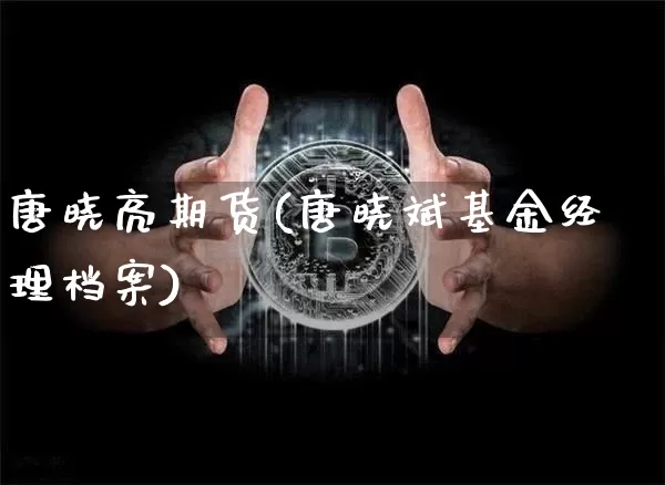 唐晓亮期货(唐晓斌基金经理档案)_https://www.lclxwz.com_大商所_第1张