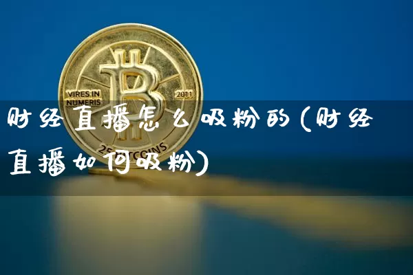 财经直播怎么吸粉的(财经直播如何吸粉)_https://www.lclxwz.com_大商所_第1张
