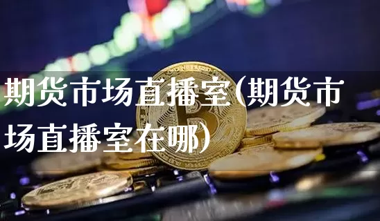期货市场直播室(期货市场直播室在哪)_https://www.lclxwz.com_郑商所_第1张