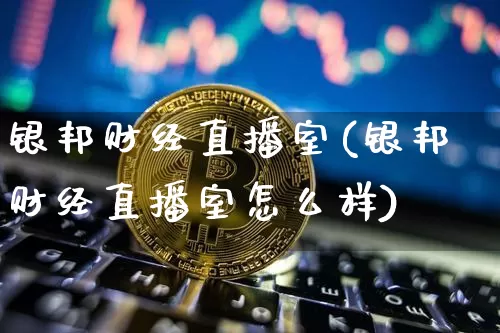 银邦财经直播室(银邦财经直播室怎么样)_https://www.lclxwz.com_上期能源_第1张