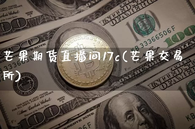 芒果期货直播间17c(芒果交易所)_https://www.lclxwz.com_大商所_第1张
