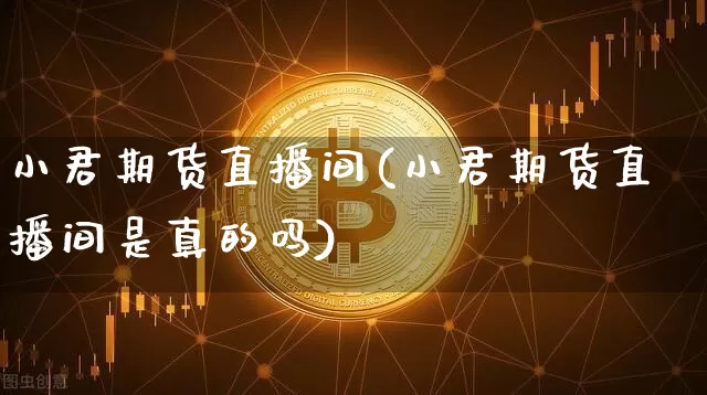 小君期货直播间(小君期货直播间是真的吗)_https://www.lclxwz.com_郑商所_第1张