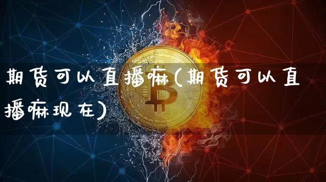 期货可以直播嘛(期货可以直播嘛现在)_https://www.lclxwz.com_上期能源_第1张