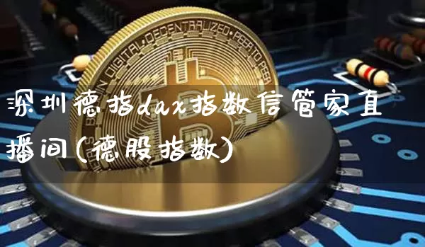 深圳德指dax指数信管家直播间(德股指数)_https://www.lclxwz.com_上期能源_第1张