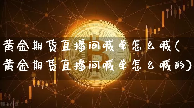 黄金期货直播间喊单怎么喊(黄金期货直播间喊单怎么喊的)_https://www.lclxwz.com_大商所_第1张