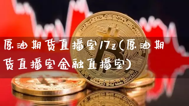 原油期货直播室17z(原油期货直播室金融直播室)_https://www.lclxwz.com_郑商所_第1张