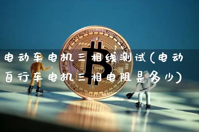 电动车电机三相线测试(电动自行车电机三相电阻是多少)_https://www.lclxwz.com_郑商所_第1张