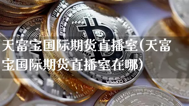 天富宝国际期货直播室(天富宝国际期货直播室在哪)_https://www.lclxwz.com_中金所_第1张