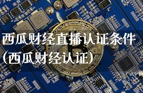 西瓜财经直播认证条件(西瓜财经认证)_https://www.lclxwz.com_上期能源_第1张