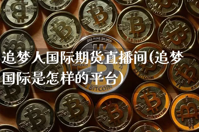 追梦人国际期货直播间(追梦国际是怎样的平台)_https://www.lclxwz.com_郑商所_第1张