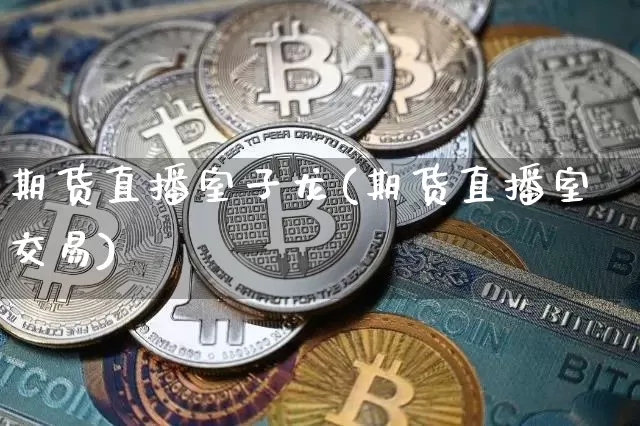 期货直播室子龙(期货直播室交易)_https://www.lclxwz.com_大商所_第1张